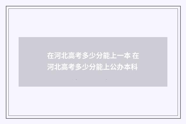 在河北高考多少分能上一本 在河北高考多少分能上公办本科