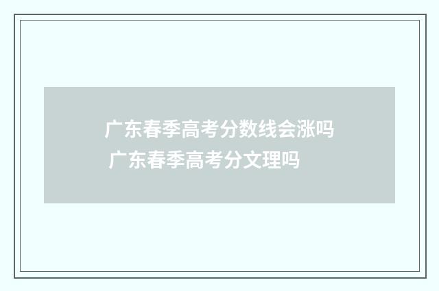 广东春季高考分数线会涨吗 广东春季高考分文理吗