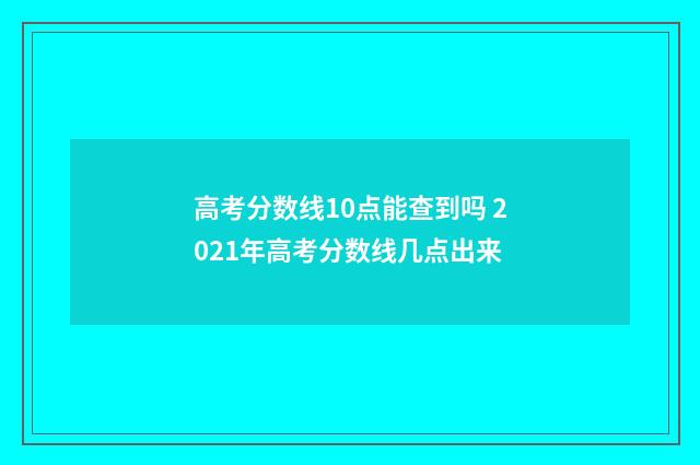 高考分数线10点能查到吗 2021年高考分数线几点出来