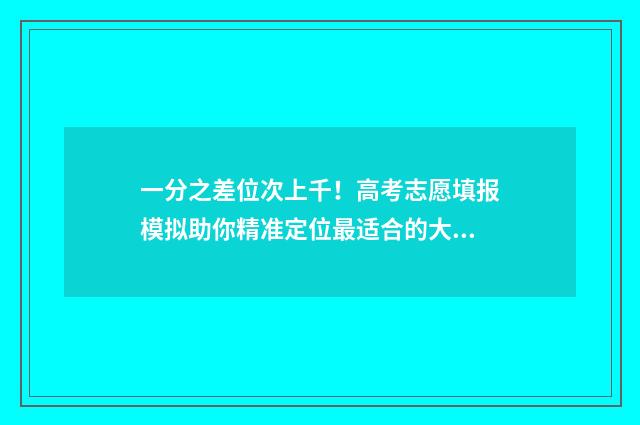 一分之差位次上千！高考志愿填报模拟助你精准定位最适合的大学和专业 一分差的是距离
