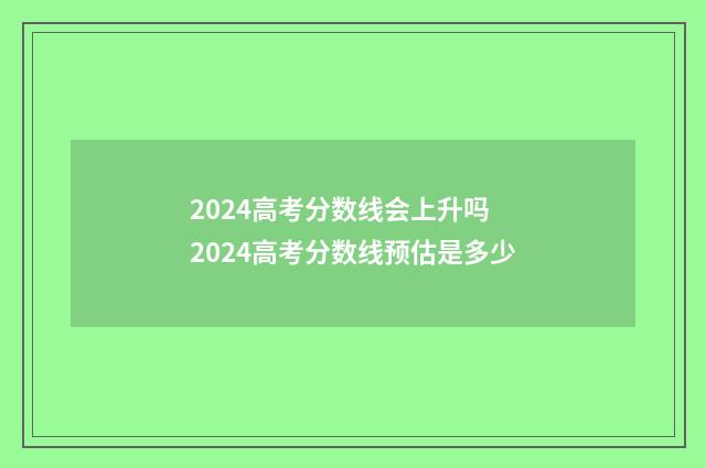 2024高考分数线会上升吗 2024高考分数线预估是多少