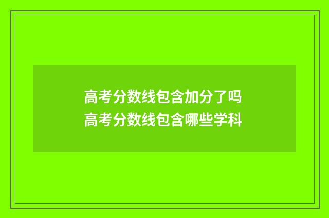 高考分数线包含加分了吗 高考分数线包含哪些学科