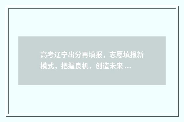 高考辽宁出分再填报,志愿填报新模式,把握良机,创造未来 高考辽宁出分时间