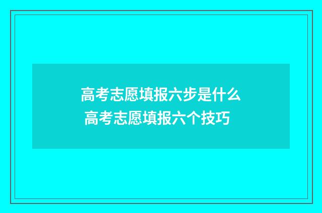 高考志愿填报六步是什么 高考志愿填报六个技巧