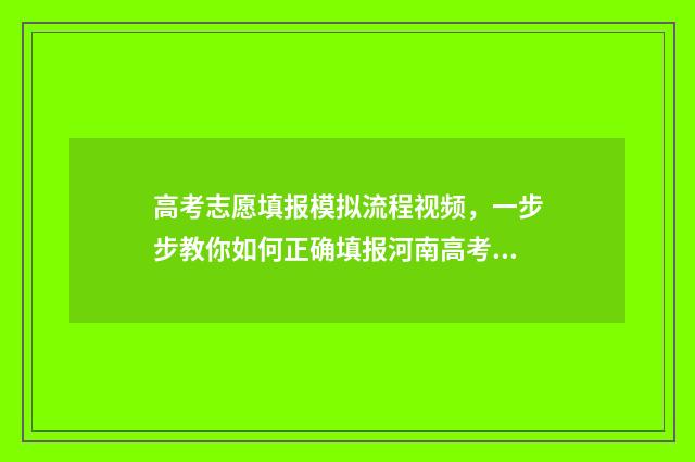 高考志愿填报模拟流程视频，一步步教你如何正确填报河南高考志愿！ 高考志愿填报模拟