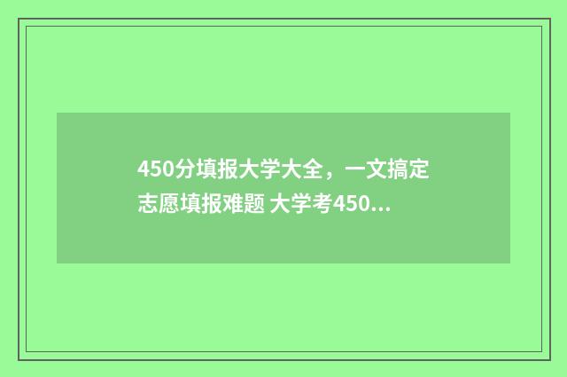 450分填报大学大全,一文搞定志愿填报难题 大学考450分可以上什么大学