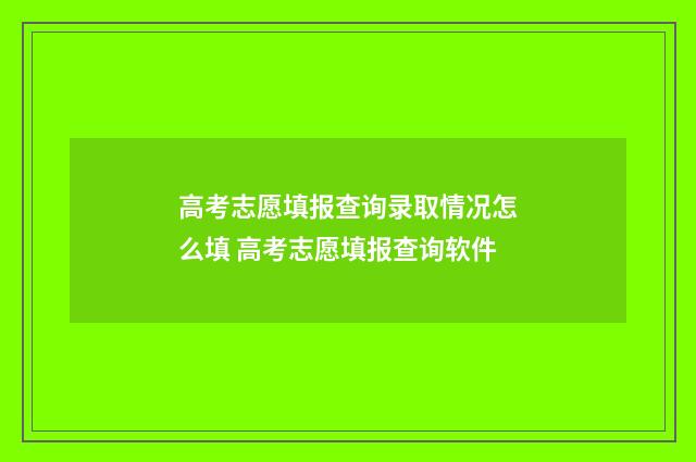 高考志愿填报查询录取情况怎么填 高考志愿填报查询软件