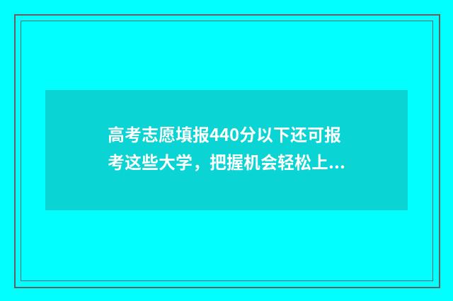 高考志愿填报440分以下还可报考这些大学，把握机会轻松上岸 高考志愿填报能填几个