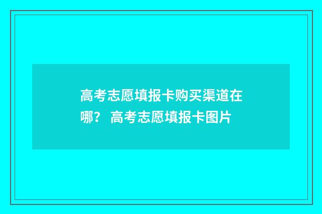 高考志愿填报卡购买渠道在哪？ 高考志愿填报卡图片