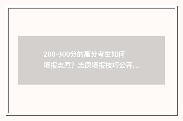 200-300分的高分考生如何填报志愿?志愿填报技巧公开! 200到300分能上什么大学