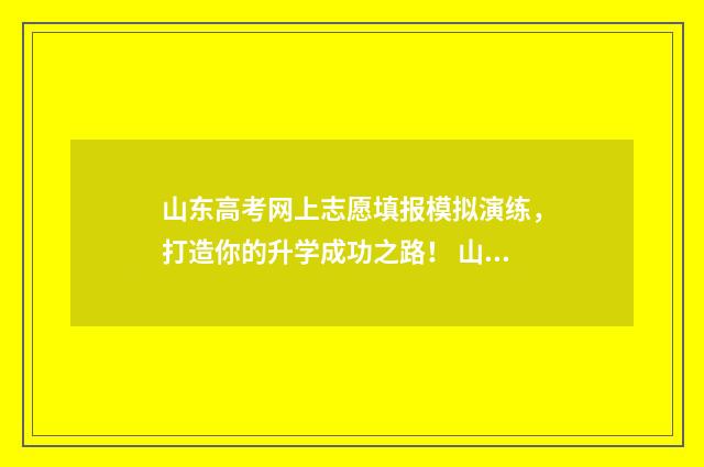 山东高考网上志愿填报模拟演练,打造你的升学成功之路! 山东高考网上志愿填报入口