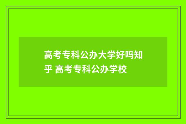高考专科公办大学好吗知乎 高考专科公办学校