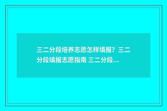 三二分段培养志愿怎样填报？三二分段填报志愿指南 三二分段培养有用吗