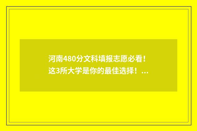 河南480分文科填报志愿必看！这3所大学是你的最佳选择！ 河南省480分文科能考上什么大学