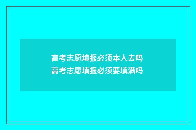 高考志愿填报必须本人去吗 高考志愿填报必须要填满吗