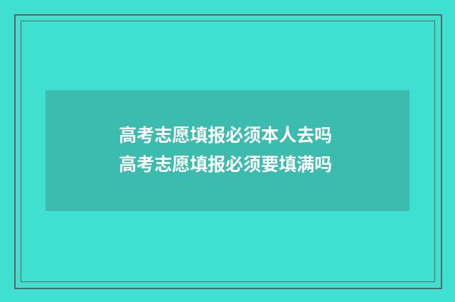 高考志愿填报必须本人去吗 高考志愿填报必须要填满吗