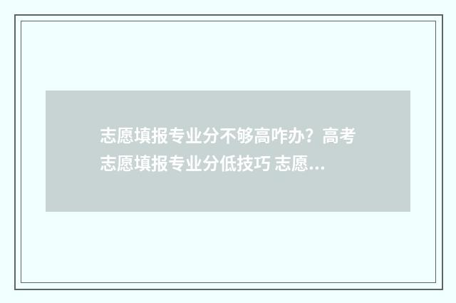 志愿填报专业分不够高咋办？高考志愿填报专业分低技巧 志愿填报专业有几个