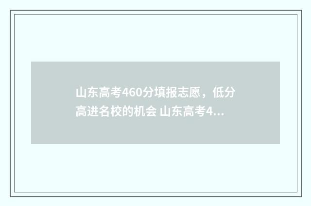 山东高考460分填报志愿，低分高进名校的机会 山东高考465分