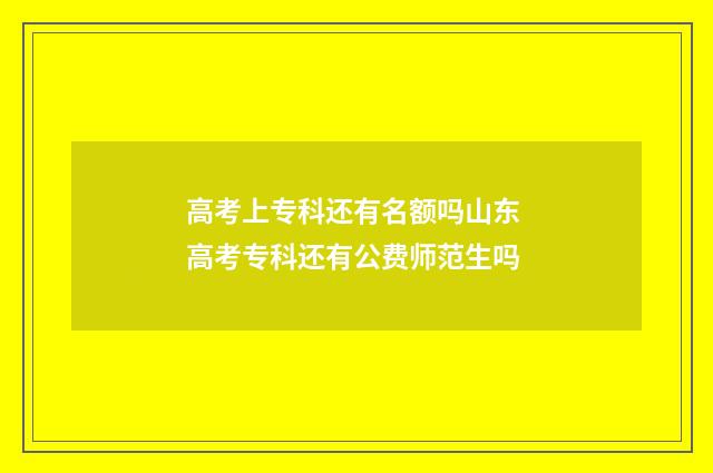 高考上专科还有名额吗山东 高考专科还有公费师范生吗