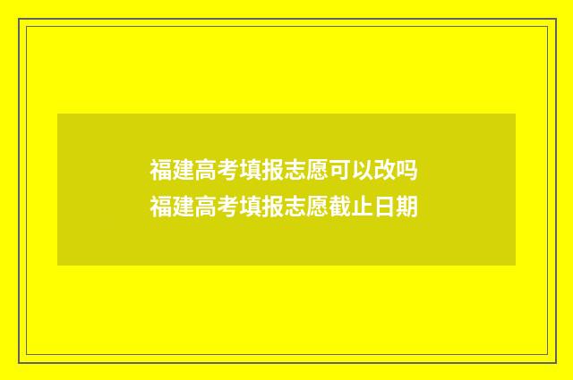 福建高考填报志愿可以改吗 福建高考填报志愿截止日期