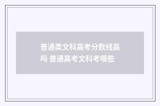 普通类文科高考分数线高吗 普通高考文科考哪些