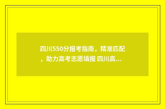四川550分报考指南，精准匹配，助力高考志愿填报 四川高考550分能上一本吗