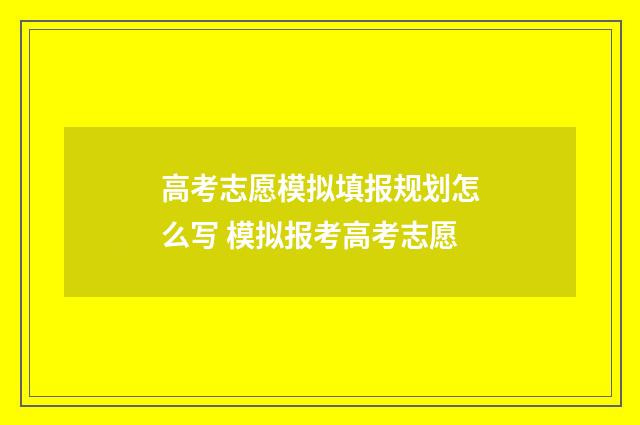 高考志愿模拟填报规划怎么写 模拟报考高考志愿