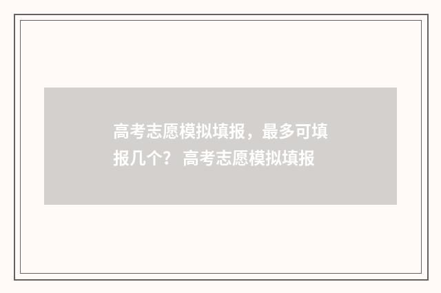 高考志愿模拟填报，最多可填报几个？ 高考志愿模拟填报