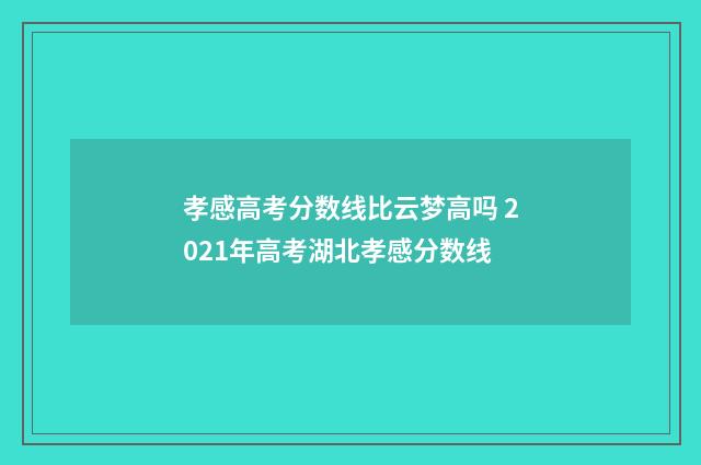 孝感高考分数线比云梦高吗 2021年高考湖北孝感分数线