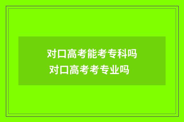 对口高考能考专科吗 对口高考考专业吗