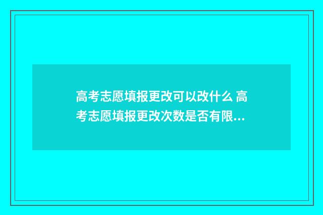 高考志愿填报更改可以改什么 高考志愿填报更改次数是否有限制