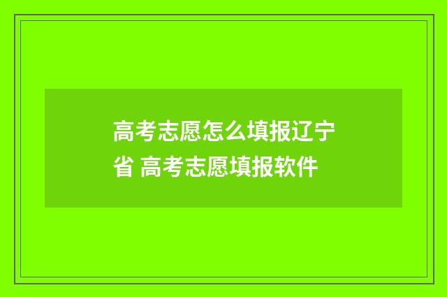 高考志愿怎么填报辽宁省 高考志愿填报软件