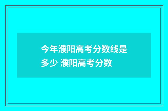 今年濮阳高考分数线是多少 濮阳高考分数