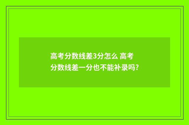 高考分数线差3分怎么 高考分数线差一分也不能补录吗?