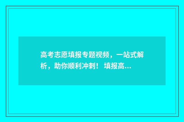 高考志愿填报专题视频，一站式解析，助你顺利冲刺！ 填报高考志愿