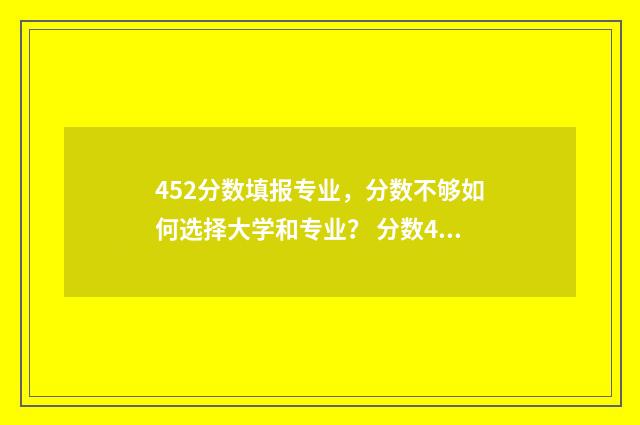 452分数填报专业，分数不够如何选择大学和专业？ 分数452可以去哪里的大学