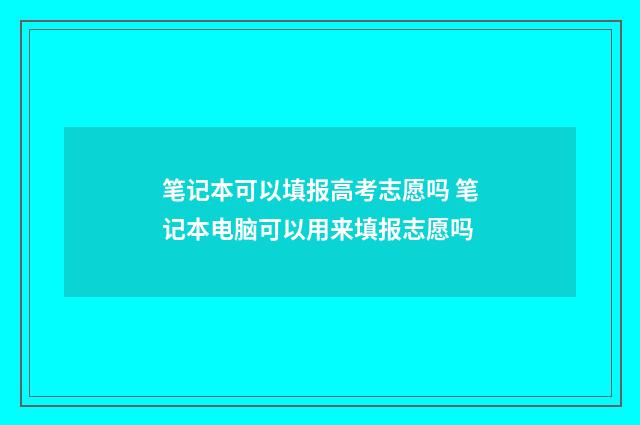 笔记本可以填报高考志愿吗 笔记本电脑可以用来填报志愿吗
