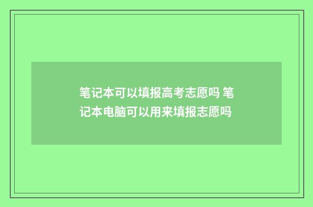 笔记本可以填报高考志愿吗 笔记本电脑可以用来填报志愿吗