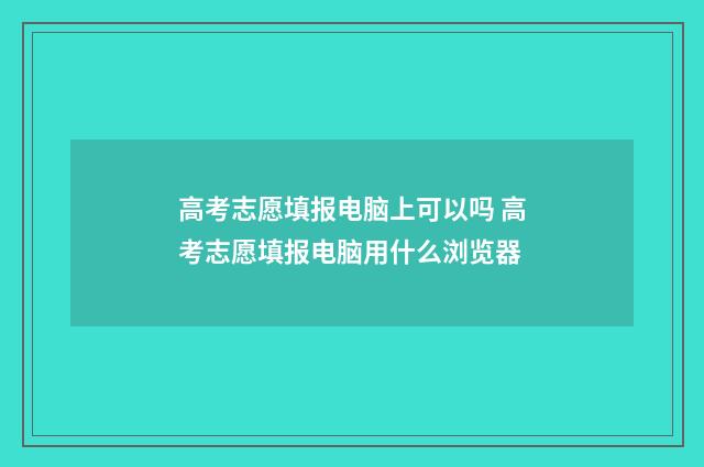 高考志愿填报电脑上可以吗 高考志愿填报电脑用什么浏览器