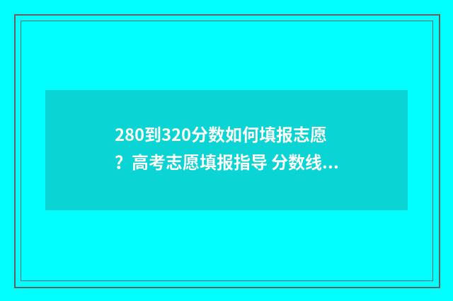 280到320分数如何填报志愿？高考志愿填报指导 分数线270/39/59什么意思