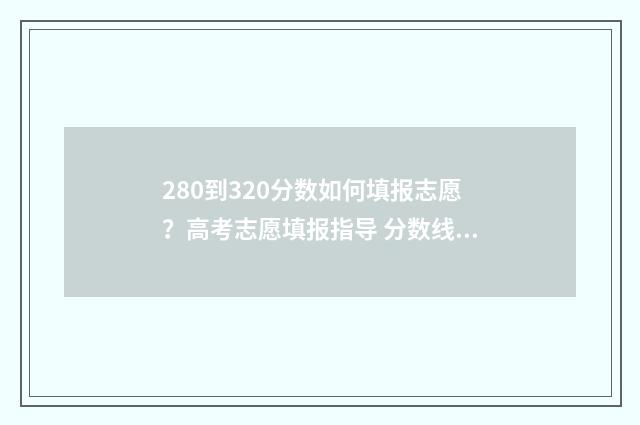 280到320分数如何填报志愿？高考志愿填报指导 分数线270/39/59什么意思