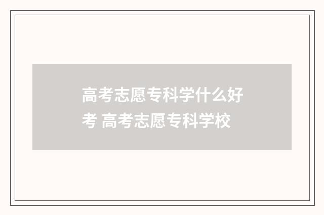 高考志愿专科学什么好考 高考志愿专科学校