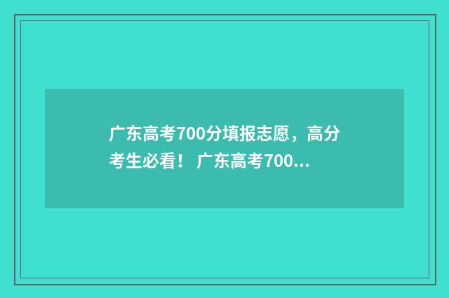 广东高考700分填报志愿，高分考生必看！ 广东高考700分填什么专业