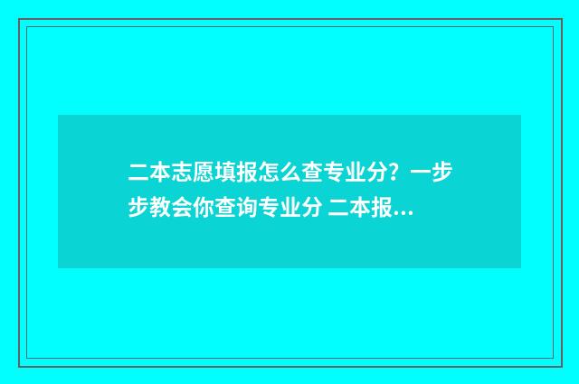 二本志愿填报怎么查专业分?一步步教会你查询专业分 二本报志愿技巧