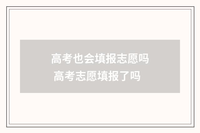 高考也会填报志愿吗 高考志愿填报了吗