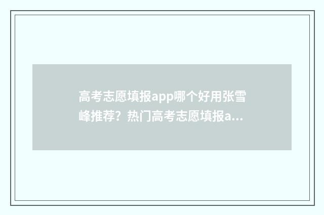 高考志愿填报app哪个好用张雪峰推荐？热门高考志愿填报app盘点 夸克高考志愿填报app