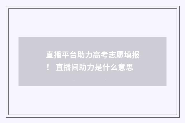 直播平台助力高考志愿填报！ 直播间助力是什么意思