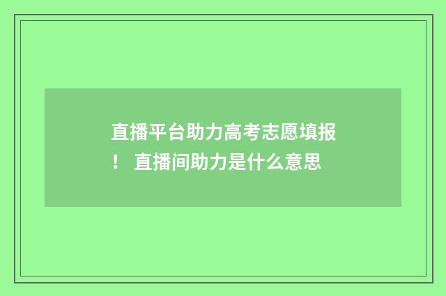 直播平台助力高考志愿填报！ 直播间助力是什么意思