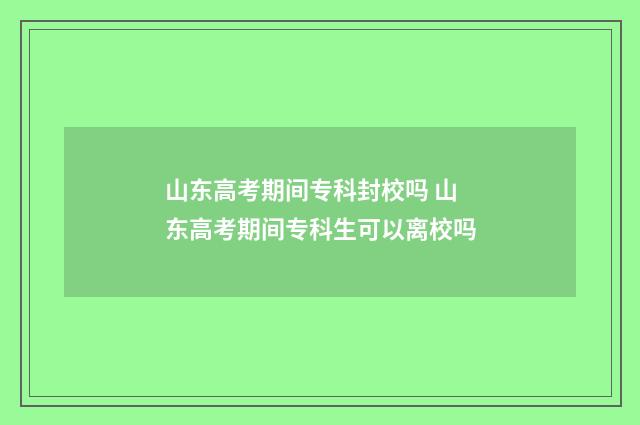 山东高考期间专科封校吗 山东高考期间专科生可以离校吗