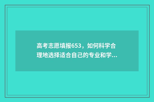 高考志愿填报653，如何科学合理地选择适合自己的专业和学校？ 高考志愿填报65个志愿可以吗